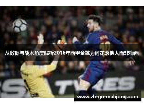 从数据与战术角度解析2016年西甲金靴为何花落他人而非梅西