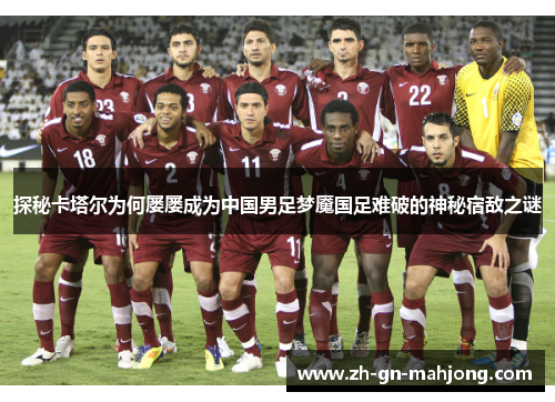 探秘卡塔尔为何屡屡成为中国男足梦魇国足难破的神秘宿敌之谜