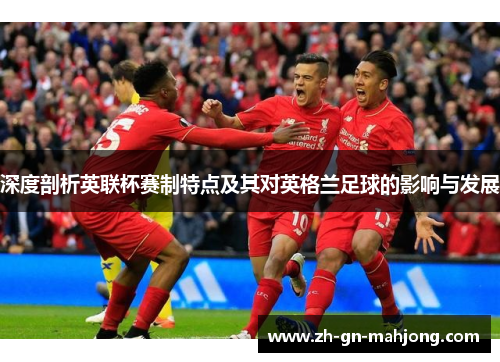 深度剖析英联杯赛制特点及其对英格兰足球的影响与发展