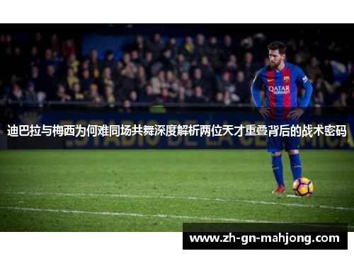 迪巴拉与梅西为何难同场共舞深度解析两位天才重叠背后的战术密码