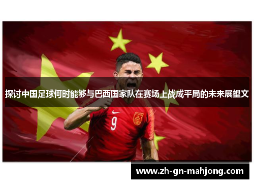 探讨中国足球何时能够与巴西国家队在赛场上战成平局的未来展望文