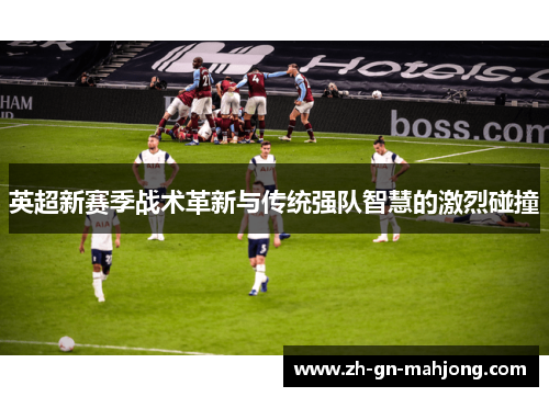 英超新赛季战术革新与传统强队智慧的激烈碰撞