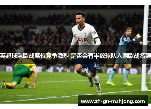 英超球队欧战席位竞争激烈 是否会有半数球队入围欧战名额