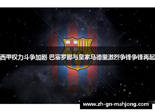 西甲权力斗争加剧 巴塞罗那与皇家马德里激烈争锋争锋再起