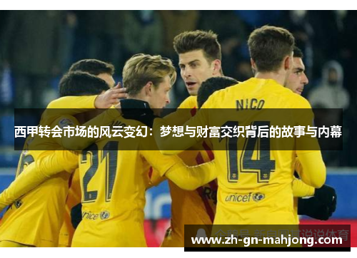 西甲转会市场的风云变幻：梦想与财富交织背后的故事与内幕