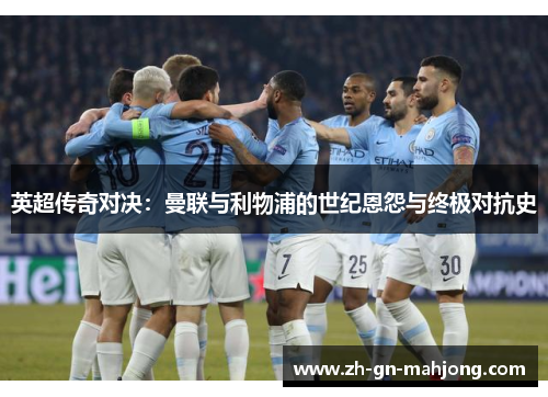 英超传奇对决：曼联与利物浦的世纪恩怨与终极对抗史