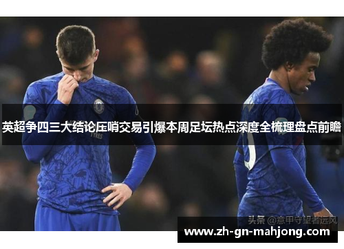英超争四三大结论压哨交易引爆本周足坛热点深度全梳理盘点前瞻