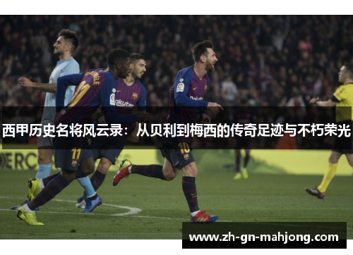西甲历史名将风云录：从贝利到梅西的传奇足迹与不朽荣光