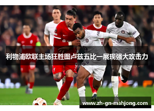 利物浦欧联主场狂胜图卢兹五比一展现强大攻击力