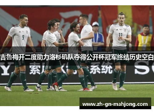 吉鲁梅开二度助力洛杉矶队夺得公开杯冠军终结历史空白