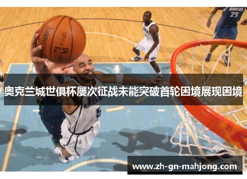 奥克兰城世俱杯屡次征战未能突破首轮困境展现困境