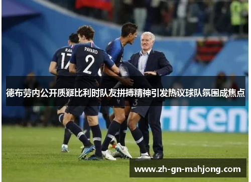 德布劳内公开质疑比利时队友拼搏精神引发热议球队氛围成焦点 德布劳内公开质疑比利时队友拼搏精神引发热议球队氛围成焦点