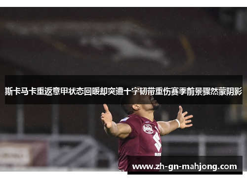 斯卡马卡重返意甲状态回暖却突遭十字韧带重伤赛季前景骤然蒙阴影 斯卡马卡重返意甲状态回暖却突遭十字韧带重伤赛季前景骤然蒙阴影