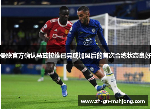 曼联官方确认马兹拉维已完成加盟后的首次合练状态良好 曼联官方确认马兹拉维已完成加盟后的首次合练状态良好