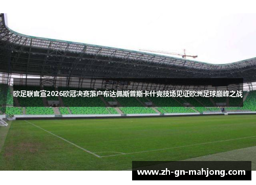 欧足联官宣2026欧冠决赛落户布达佩斯普斯卡什竞技场见证欧洲足球巅峰之战