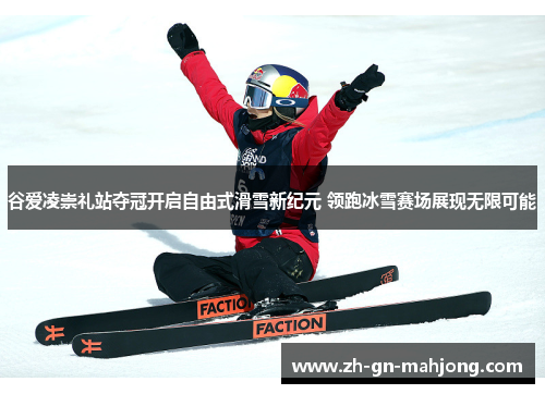 谷爱凌崇礼站夺冠开启自由式滑雪新纪元 领跑冰雪赛场展现无限可能