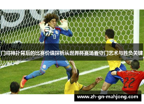 门将神扑背后的比赛价值探析从世界杯赛场看守门艺术与胜负关键
